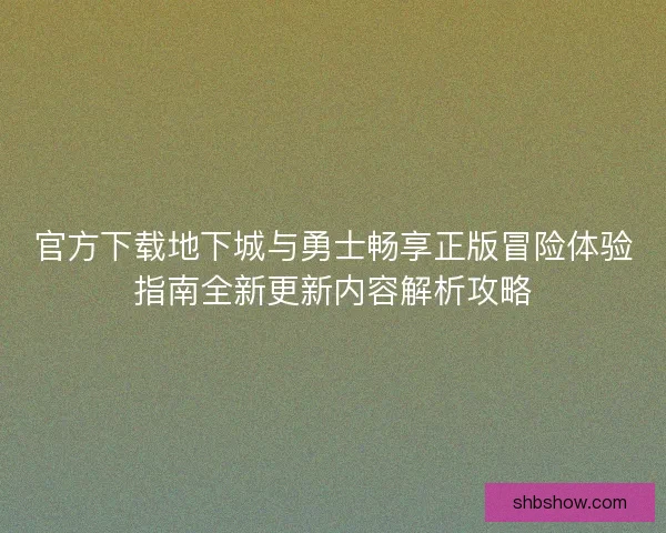 官方下载地下城与勇士畅享正版冒险体验指南全新更新内容解析攻略