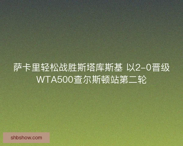 萨卡里轻松战胜斯塔库斯基 以2-0晋级WTA500查尔斯顿站第二轮