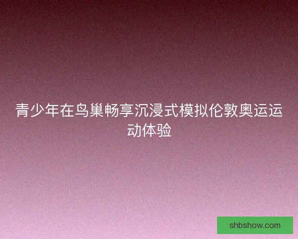 青少年在鸟巢畅享沉浸式模拟伦敦奥运运动体验