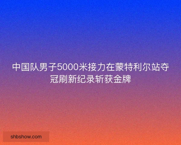 中国队男子5000米接力在蒙特利尔站夺冠刷新纪录斩获金牌