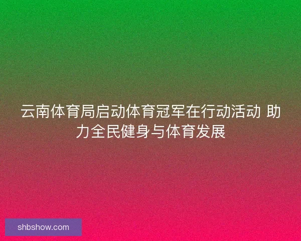 云南体育局启动体育冠军在行动活动 助力全民健身与体育发展