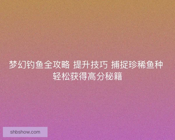 梦幻钓鱼全攻略 提升技巧 捕捉珍稀鱼种 轻松获得高分秘籍