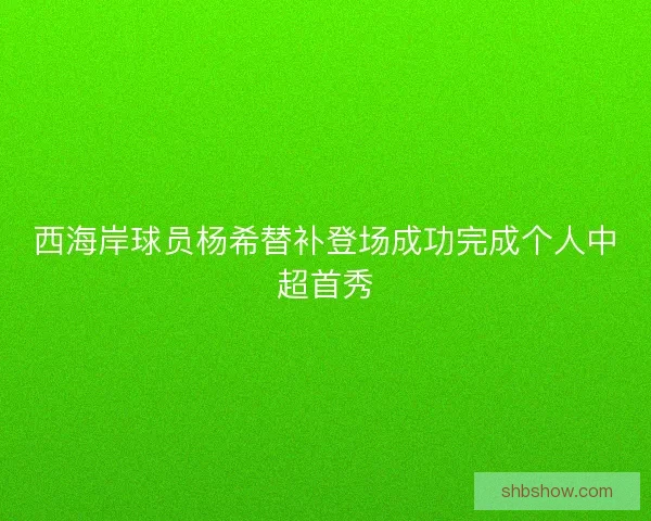 西海岸球员杨希替补登场成功完成个人中超首秀