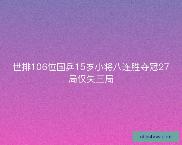 世排106位国乒15岁小将八连胜夺冠27局仅失三局