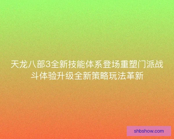 天龙八部3全新技能体系登场重塑门派战斗体验升级全新策略玩法革新