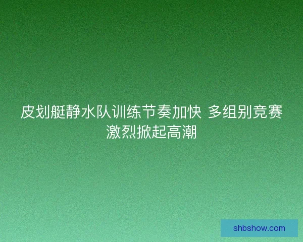 皮划艇静水队训练节奏加快 多组别竞赛激烈掀起高潮