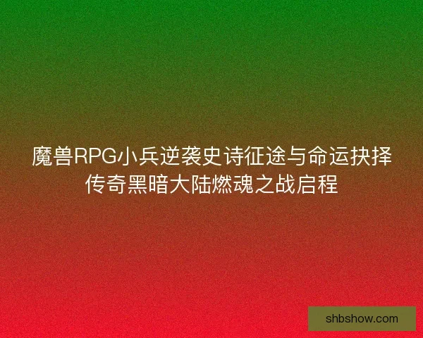 魔兽RPG小兵逆袭史诗征途与命运抉择传奇黑暗大陆燃魂之战启程