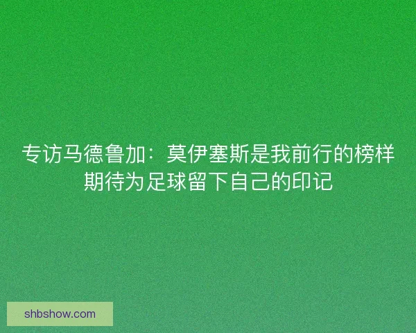 专访马德鲁加：莫伊塞斯是我前行的榜样期待为足球留下自己的印记