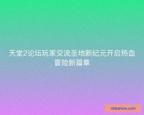 天堂2论坛玩家交流圣地新纪元开启热血冒险新篇章