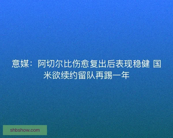 意媒：阿切尔比伤愈复出后表现稳健 国米欲续约留队再踢一年