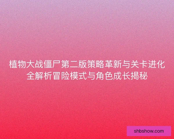 植物大战僵尸第二版策略革新与关卡进化全解析冒险模式与角色成长揭秘