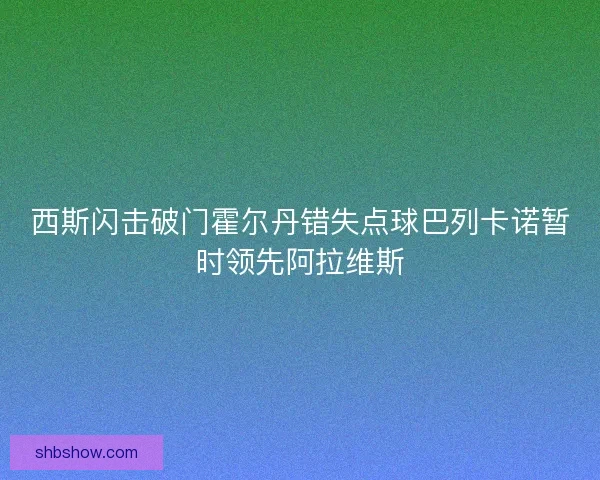 西斯闪击破门霍尔丹错失点球巴列卡诺暂时领先阿拉维斯