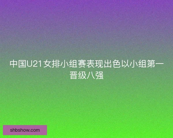 中国U21女排小组赛表现出色以小组第一晋级八强