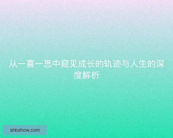 从一喜一思中窥见成长的轨迹与人生的深度解析
