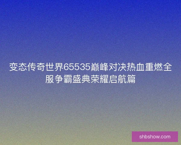 变态传奇世界65535巅峰对决热血重燃全服争霸盛典荣耀启航篇