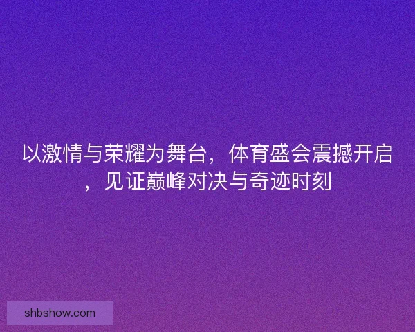 以激情与荣耀为舞台，体育盛会震撼开启，见证巅峰对决与奇迹时刻