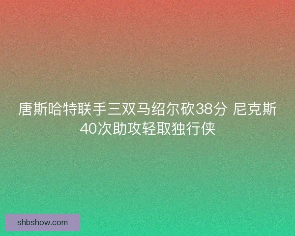 唐斯哈特联手三双马绍尔砍38分 尼克斯40次助攻轻取独行侠