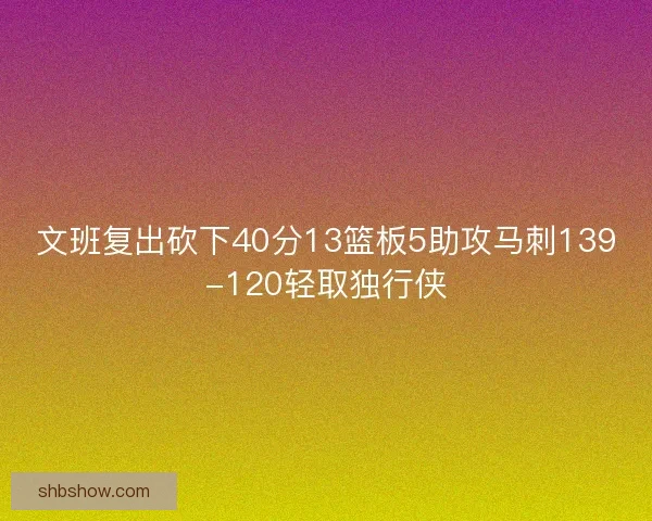 文班复出砍下40分13篮板5助攻马刺139-120轻取独行侠