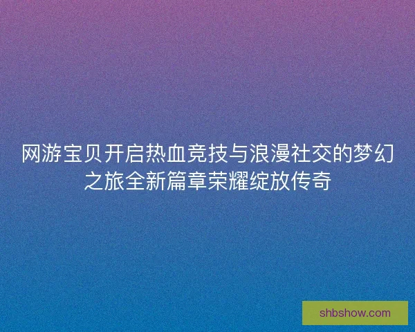 网游宝贝开启热血竞技与浪漫社交的梦幻之旅全新篇章荣耀绽放传奇